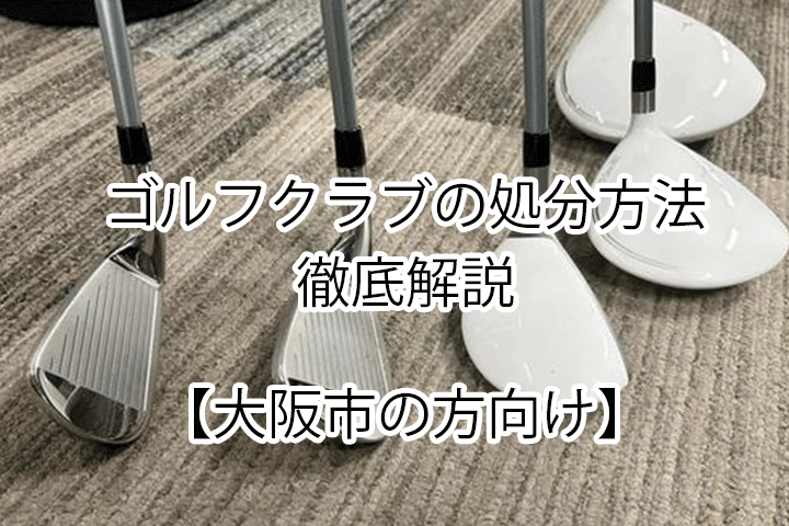 大阪市の方向けにゴルフクラブの処分方法を徹底解説-不用品回収が一番オトク